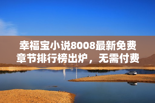 幸福宝小说8008最新免费章节排行榜出炉，无需付费畅读！
