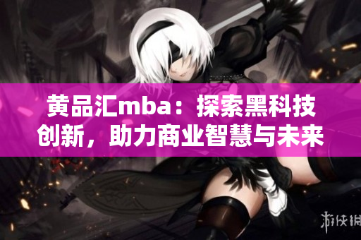 黄品汇mba：探索黑科技创新，助力商业智慧与未来发展