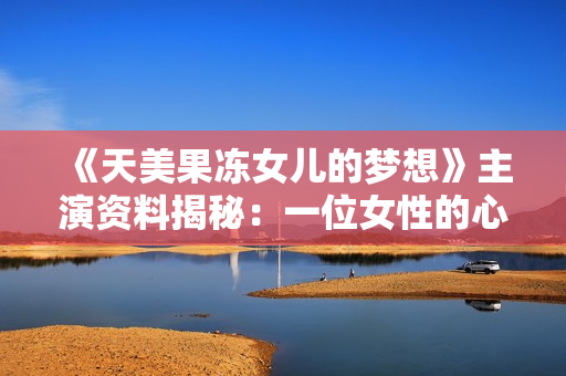 《天美果冻女儿的梦想》主演资料揭秘：一位女性的心路历程与演艺成长