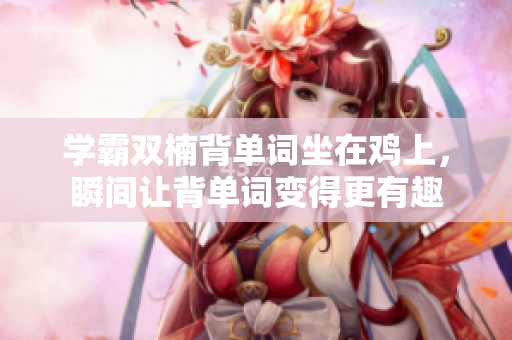 学霸双楠背单词坐在鸡上，瞬间让背单词变得更有趣