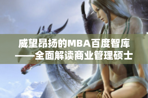 威望昂扬的MBA百度智库——全面解读商业管理硕士的权威资讯