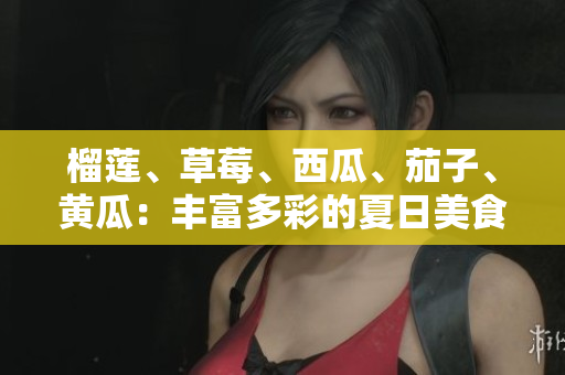 榴莲、草莓、西瓜、茄子、黄瓜：丰富多彩的夏日美食盛宴
