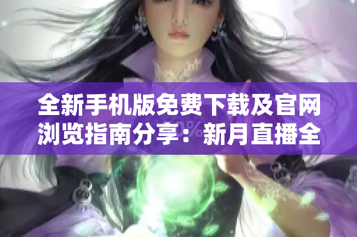 全新手机版免费下载及官网浏览指南分享：新月直播全平台全覆盖