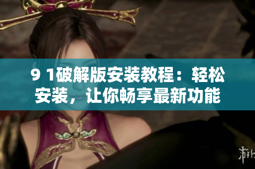 9 1破解版安装教程：轻松安装，让你畅享最新功能