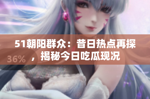 51朝阳群众：昔日热点再探，揭秘今日吃瓜现况