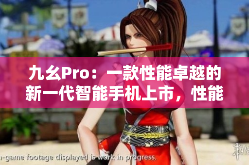九幺Pro：一款性能卓越的新一代智能手机上市，性能和功能出众