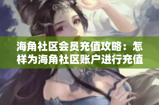 海角社区会员充值攻略：怎样为海角社区账户进行充值？