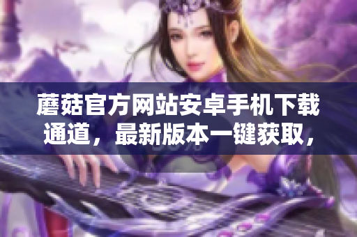 蘑菇官方网站安卓手机下载通道，最新版本一键获取，简单方便快捷
