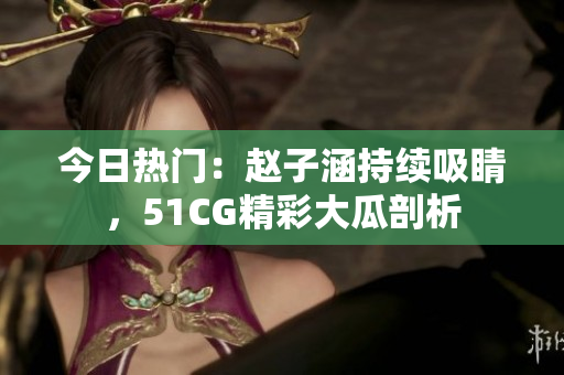 今日热门：赵子涵持续吸睛，51CG精彩大瓜剖析