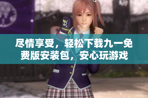 尽情享受，轻松下载九一免费版安装包，安心玩游戏