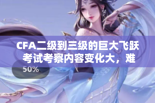 CFA二级到三级的巨大飞跃 考试考察内容变化大，难度如何？