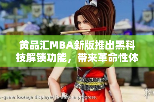 黄品汇MBA新版推出黑科技解锁功能，带来革命性体验