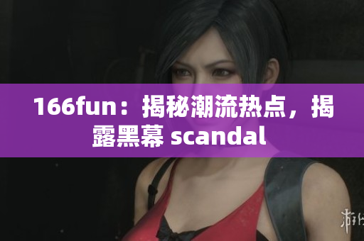 166fun：揭秘潮流热点，揭露黑幕 scandal 