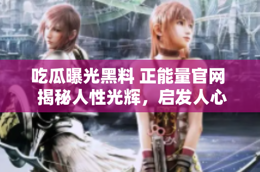 吃瓜曝光黑料 正能量官网  揭秘人性光辉，启发人心潜能