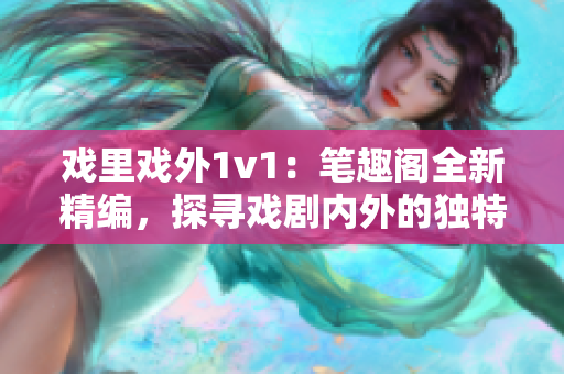 戏里戏外1v1：笔趣阁全新精编，探寻戏剧内外的独特魅力