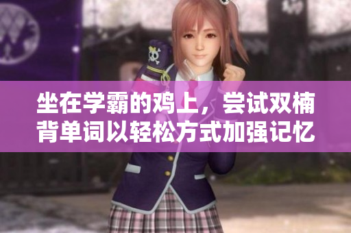 坐在学霸的鸡上，尝试双楠背单词以轻松方式加强记忆