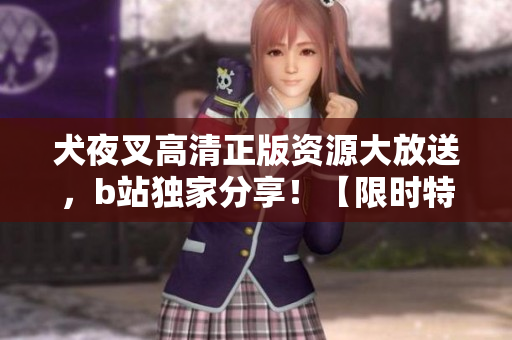 犬夜叉高清正版资源大放送，b站独家分享！【限时特惠】