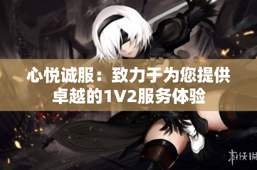 心悦诚服：致力于为您提供卓越的1V2服务体验