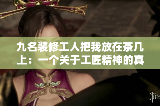 九名装修工人把我放在茶几上：一个关于工匠精神的真实故事