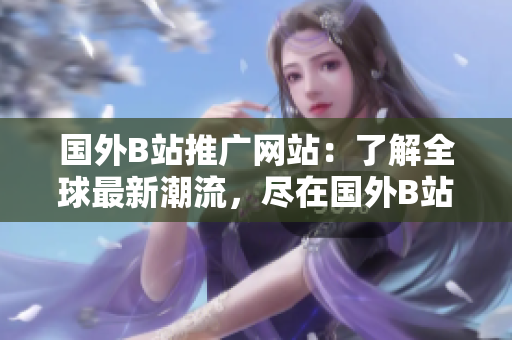 国外B站推广网站：了解全球最新潮流，尽在国外B站！