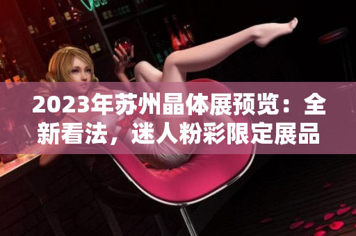 2023年苏州晶体展预览：全新看法，迷人粉彩限定展品
