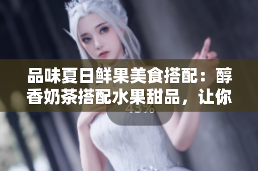 品味夏日鲜果美食搭配：醇香奶茶搭配水果甜品，让你爽口无穷享受