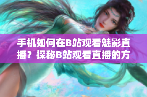 手机如何在B站观看魅影直播？探秘B站观看直播的方法