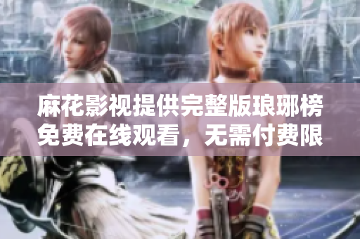 麻花影视提供完整版琅琊榜免费在线观看，无需付费限制