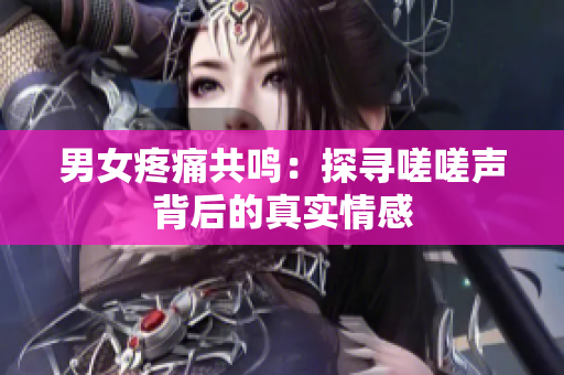 男女疼痛共鸣：探寻嗟嗟声背后的真实情感