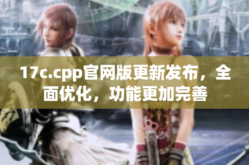 17c.cpp官网版更新发布，全面优化，功能更加完善