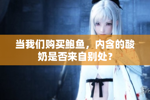 当我们购买鲍鱼，内含的酸奶是否来自别处？