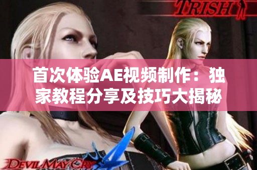 首次体验AE视频制作：独家教程分享及技巧大揭秘