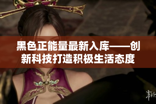 黑色正能量最新入库——创新科技打造积极生活态度