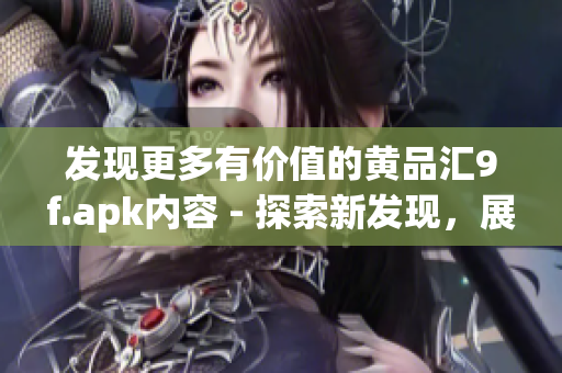 发现更多有价值的黄品汇9f.apk内容 - 探索新发现，展现独特价值