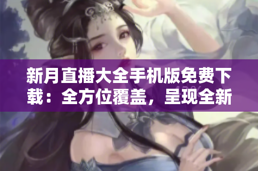 新月直播大全手机版免费下载：全方位覆盖，呈现全新体验