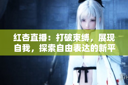 红杏直播：打破束缚，展现自我，探索自由表达的新平台