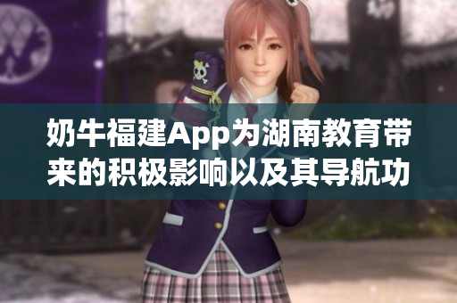 奶牛福建App为湖南教育带来的积极影响以及其导航功能的益处