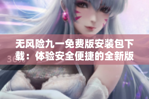 无风险九一免费版安装包下载：体验安全便捷的全新版本