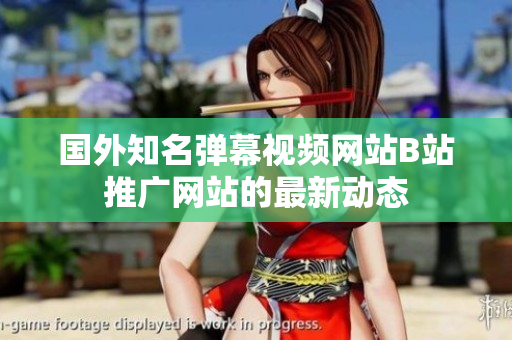 国外知名弹幕视频网站B站推广网站的最新动态