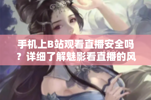 手机上B站观看直播安全吗？详细了解魅影看直播的风险和防范措施