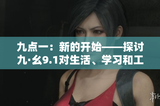 九点一：新的开始——探讨九·幺9.1对生活、学习和工作的影响
