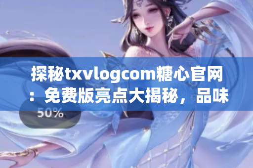 探秘txvlogcom糖心官网：免费版亮点大揭秘，品味甜蜜生活的不二选择