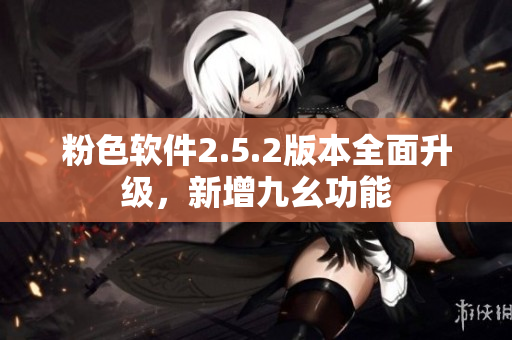 粉色软件2.5.2版本全面升级，新增九幺功能