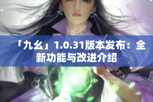 「九幺」1.0.31版本发布：全新功能与改进介绍