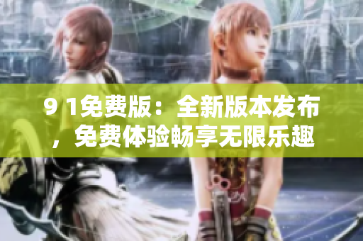 9 1免费版：全新版本发布，免费体验畅享无限乐趣