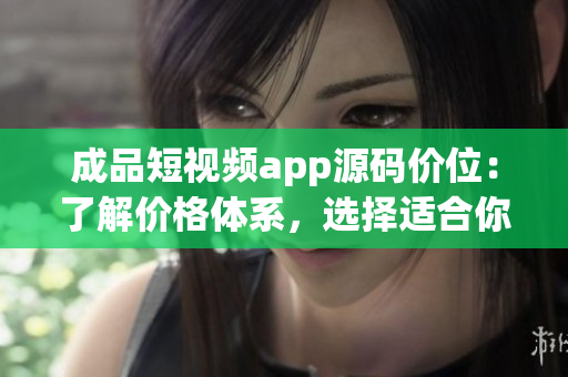 成品短视频app源码价位：了解价格体系，选择适合你的成品短视频app源码