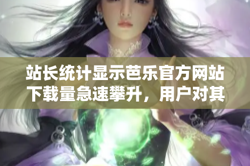 站长统计显示芭乐官方网站下载量急速攀升，用户对其热情高涨