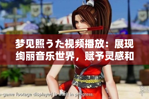 梦见照うた视频播放：展现绚丽音乐世界，赋予灵感和欢乐