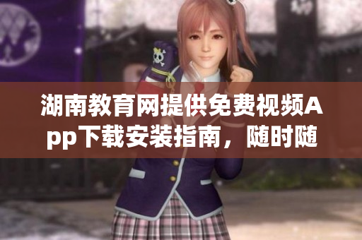湖南教育网提供免费视频App下载安装指南，随时随地观看教育资源