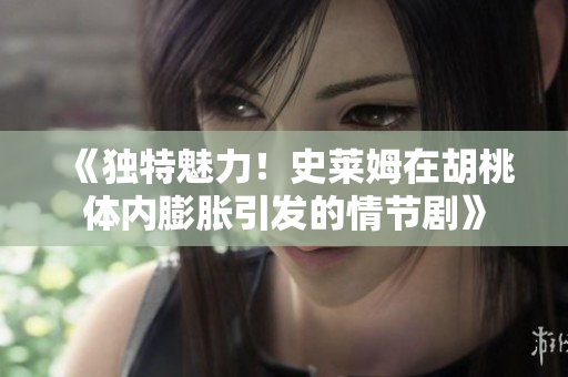 《独特魅力！史莱姆在胡桃体内膨胀引发的情节剧》